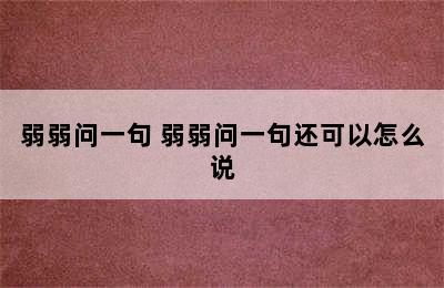 弱弱问一句 弱弱问一句还可以怎么说